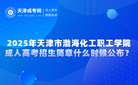 2025年天津市渤海化工職工學(xué)院成人高考招生簡章什么時候公布？