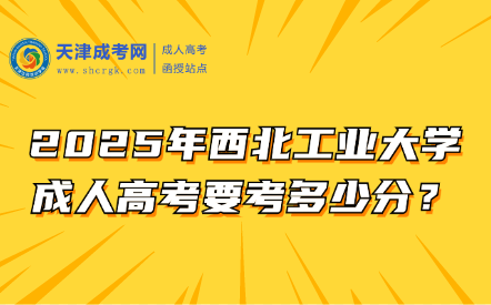 2025年西北工業(yè)大學(xué)成人高考要考多少分？