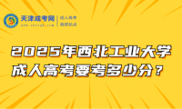 2025年西北工業(yè)大學(xué)成人高考要考多少分？