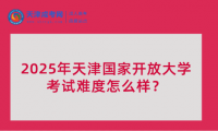2025年天津國家開放大學(xué)考試難度怎么樣？