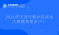 2025年天津市薊州區(qū)成考大概費用是多少？