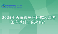 2025年天津市寧河區(qū)成人高考沒(méi)有基礎(chǔ)可以考嗎？