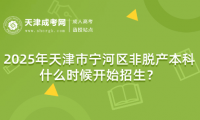 2025年天津市寧河區(qū)非脫產(chǎn)本科什么時(shí)候開(kāi)始招生？