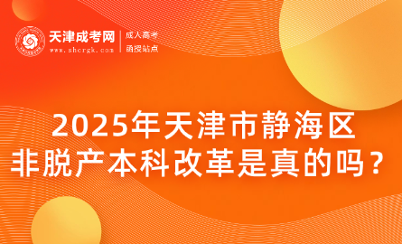 2025年天津市靜海區(qū)非脫產(chǎn)本科改革是真的嗎？