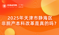2025年天津市靜海區(qū)非脫產(chǎn)本科改革是真的嗎？