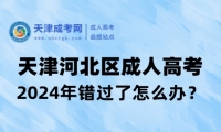 錯(cuò)過(guò)2024年天津河北區(qū)成人高考怎么辦？