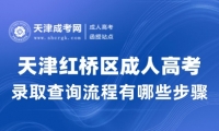 2024年天津紅橋區(qū)成人高考錄取查詢流程有哪些步驟?