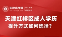 2025年天津紅橋區(qū)成人學(xué)歷提升方式如何選擇？