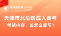 2025年天津市北辰區(qū)成人高考考試內(nèi)容，該怎么復(fù)習(xí)？