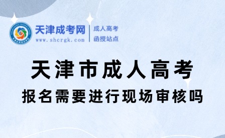 2025年天津市成人高考報(bào)名需要進(jìn)行現(xiàn)場(chǎng)審核嗎？