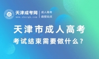 2024年天津市成人高考考試結(jié)束需要做什么？