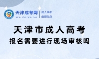 2025年天津市成人高考報(bào)名需要進(jìn)行現(xiàn)場(chǎng)審核嗎？