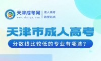 2025年天津市成人高考分?jǐn)?shù)線比較低的專業(yè)有哪些？