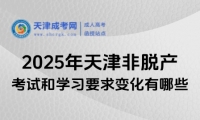 2025年天津非脫產(chǎn)考試和學(xué)習(xí)要求變化有哪些？