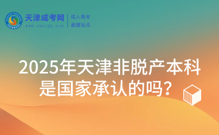 2025年天津非脫產(chǎn)本科是國家承認(rèn)的嗎？