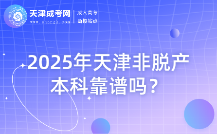 2025年天津非脫產(chǎn)本科靠譜嗎？