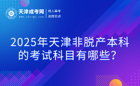 2025年天津非脫產(chǎn)本科的考試科目有哪些？