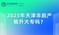 2025年天津非脫產(chǎn)能升大專嗎？