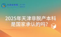 2025年天津非脫產(chǎn)本科是國(guó)家承認(rèn)的嗎？