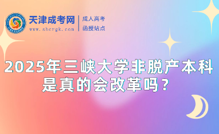 2025年三峽大學(xué)非脫產(chǎn)本科是真的會(huì)改革嗎？