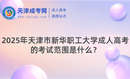 2025年天津市新華職工大學(xué)成人高考的考試范圍是什么？