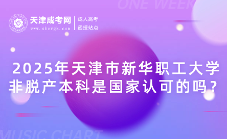 2025年天津市新華職工大學(xué)非脫產(chǎn)本科是國(guó)家認(rèn)可的嗎？
