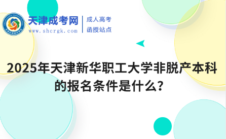 2025年天津新華職工大學(xué)非脫產(chǎn)本科的報名條件是什么？