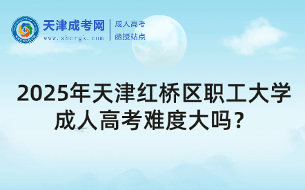 2025年天津紅橋區(qū)職工大學(xué)成人高考難度大嗎？