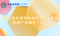 2025年天津市渤?；ぢ毠W院非脫產(chǎn)是確定了嗎？