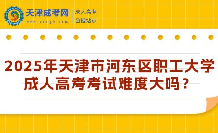 2025年天津市河?xùn)|區(qū)職工大學(xué)成人高考考試難度大嗎？