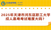 2025年天津市河東區(qū)職工大學成人高考考試難度大嗎？