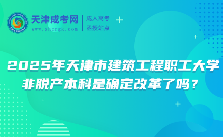 2025年天津市建筑工程職工大學非脫產(chǎn)本科是確定改革了嗎？