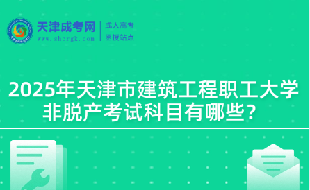 2025年天津市建筑工程職工大學(xué)非脫產(chǎn)考試科目有哪些？