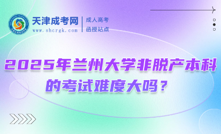 2025年蘭州大學非脫產(chǎn)本科的考試難度大嗎？