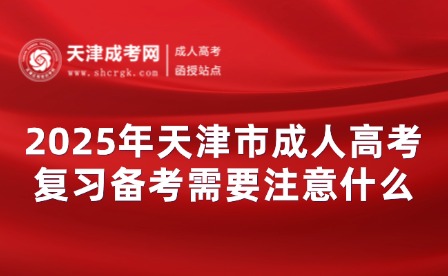 2025年天津市成人高考復(fù)習(xí)備考需要注意什么？