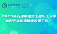 2025年天津市建筑工程職工大學非脫產(chǎn)本科是確定改革了嗎？