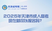2025年天津市成人高考現(xiàn)在就可以報名嗎？