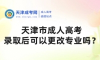 天津市成人高考錄取后可以更改專業(yè)嗎？
