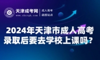 2024年天津市成人高考錄取后要去學(xué)校上課嗎？