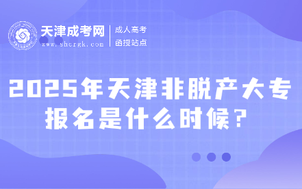 2025年天津非脫產(chǎn)大專報名是什么時候？