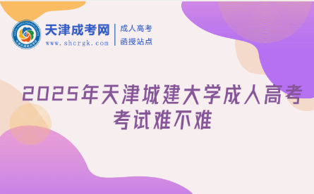 2025年天津城建大學(xué)成人高考考試難不難