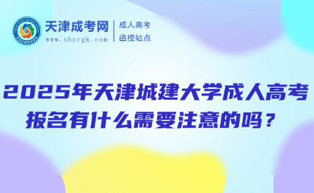 2025年天津城建大學成人高考報名有什么需要注意的嗎？