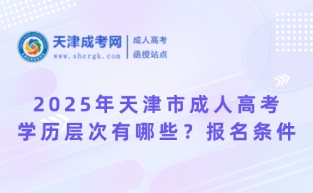 2025年天津市成人高考學(xué)歷層次有哪些？報(bào)名條件呢？