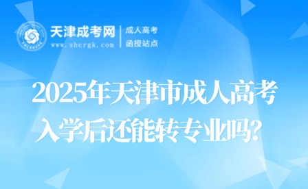 2025年天津市成人高考入學(xué)后還能轉(zhuǎn)專業(yè)嗎？