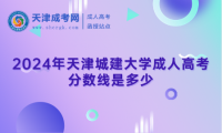 2024年天津城建大學(xué)成人高考分?jǐn)?shù)線是多少