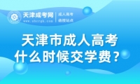 天津市成人高考什么時(shí)候交學(xué)費(fèi)？費(fèi)用多少？