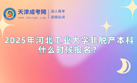 2025年河北工業(yè)大學(xué)非脫產(chǎn)本科什么時(shí)候報(bào)名？