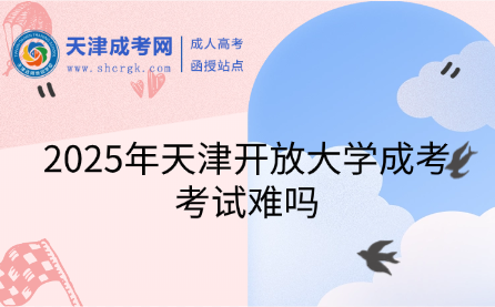 2025年天津開放大學(xué)成考考試難嗎