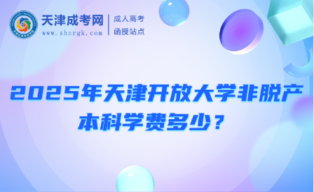 2025年天津開放大學(xué)非脫產(chǎn)本科學(xué)費(fèi)多少？