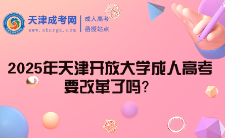 2025年天津開放大學(xué)成人高考要改革了嗎？